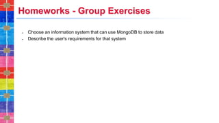 Homeworks - Group Exercises
˗ Choose an information system that can use MongoDB to store data
˗ Describe the user's requirements for that system
 