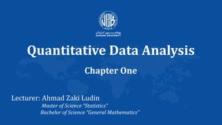 Quantitative Data Analysis
Chapter One
Lecturer: Ahmad Zaki Ludin
Master of Science “Statistics”
Bachelor of Science “General Mathematics”
 
