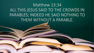 Matthew 13:34
ALL THIS JESUS SAID TO THE CROWDS IN
PARABLES; INDEED HE SAID NOTHING TO
THEM WITHOUT A PARABLE.
 