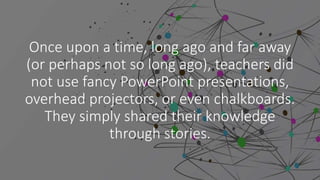 Once upon a time, long ago and far away
(or perhaps not so long ago), teachers did
not use fancy PowerPoint presentations,
overhead projectors, or even chalkboards.
They simply shared their knowledge
through stories.
 