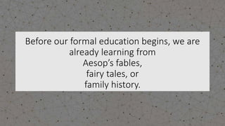 Before our formal education begins, we are
already learning from
Aesop’s fables,
fairy tales, or
family history.
 