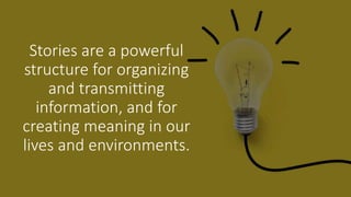 Stories are a powerful
structure for organizing
and transmitting
information, and for
creating meaning in our
lives and environments.
 