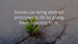 Stories can bring abstract
principles to life by giving
them concrete form.
 