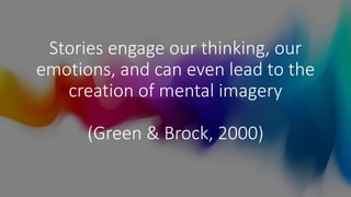 Stories engage our thinking, our
emotions, and can even lead to the
creation of mental imagery
(Green & Brock, 2000)
 