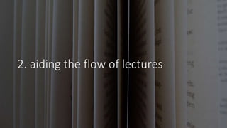 2. aiding the flow of lectures
 