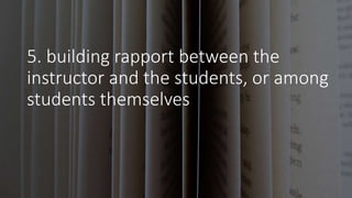 5. building rapport between the
instructor and the students, or among
students themselves
 