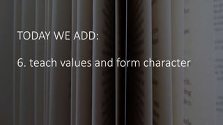 TODAY WE ADD:
6. teach values and form character
 