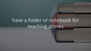 have a folder or notebook for
teaching stories
 