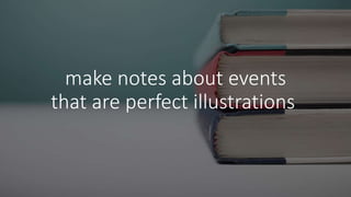 make notes about events
that are perfect illustrations
 