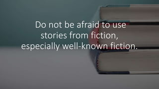 Do not be afraid to use
stories from fiction,
especially well-known fiction.
 
