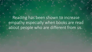 Reading has been shown to increase
empathy especially when books are read
about people who are different from us.
 