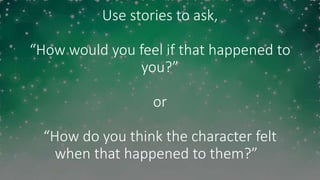 Use stories to ask,
“How would you feel if that happened to
you?”
or
“How do you think the character felt
when that happened to them?”
 