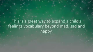 This is a great way to expand a child’s
feelings vocabulary beyond mad, sad and
happy.
 