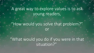 A great way to explore values is to ask
young readers,
“How would you solve that problem?”
or
“What would you do if you were in that
situation?”
 