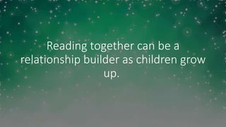 Reading together can be a
relationship builder as children grow
up.
 