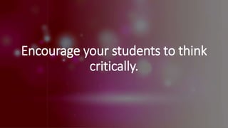 Encourage your students to think
critically.
 