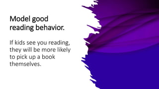 Model good
reading behavior.
If kids see you reading,
they will be more likely
to pick up a book
themselves.
 