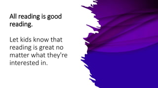 All reading is good
reading.
Let kids know that
reading is great no
matter what they're
interested in.
 