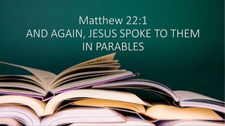Matthew 22:1
AND AGAIN, JESUS SPOKE TO THEM
IN PARABLES
 