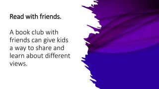Read with friends.
A book club with
friends can give kids
a way to share and
learn about different
views.
 