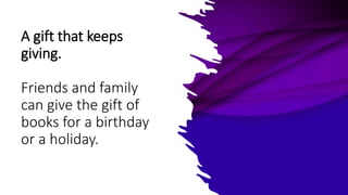 A gift that keeps
giving.
Friends and family
can give the gift of
books for a birthday
or a holiday.
 