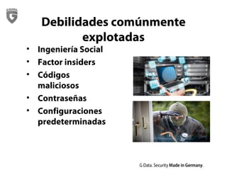 Debilidades comúnmente
explotadas
• Ingeniería Social
• Factor insiders
• Códigos
maliciosos
• Contraseñas
• Configuraciones
predeterminadas
 