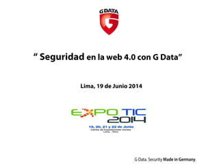 “ Seguridad en la web 4.0 con G Data”
Lima, 19 de Junio 2014
 