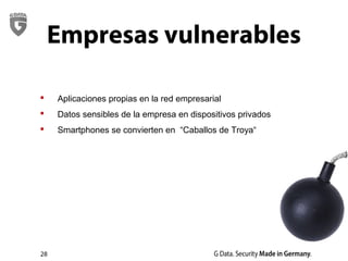 28
Empresas vulnerables
 Aplicaciones propias en la red empresarial
 Datos sensibles de la empresa en dispositivos privados
 Smartphones se convierten en “Caballos de Troya“
 