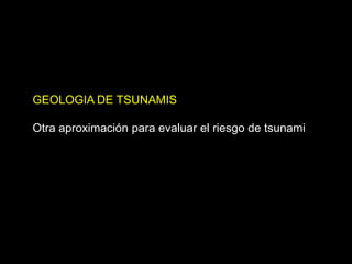 GEOLOGIA DE TSUNAMIS 
Otra aproximación para evaluar el riesgo de tsunami 
 