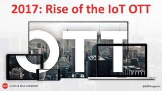 2017: Rise of the IoT OTT
@CRASingapore
 
