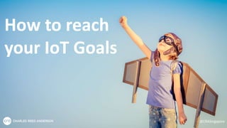 How to reach
your IoT Goals
@CRASingapore
 