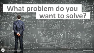 What problem do you
want to solve?
@CRASingapore
 