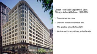 Carson Pirie Scott Department Store,
Chicago, Adler & Sullivan, 1899-1904
• Steel-framed structure
• Dramatic increase in window area
• The greatest amount of daylight
• Vertical and horizontal lines on the facade
 
