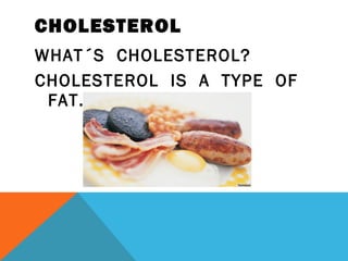 CHOLESTEROL
WHAT´S CHOLESTEROL?
CHOLESTEROL IS A TYPE OF
FAT.
 