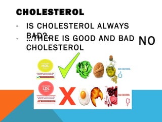 CHOLESTEROL
- IS CHOLESTEROL ALWAYS
BAD?.- …THERE IS GOOD AND BAD
CHOLESTEROL
NO
 