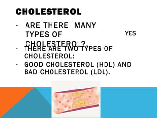 CHOLESTEROL
- ARE THERE MANY
TYPES OF
CHOLESTEROL?.
YES
- THERE ARE TWO TYPES OF
CHOLESTEROL:
- GOOD CHOLESTEROL (HDL) AND
BAD CHOLESTEROL (LDL).
 