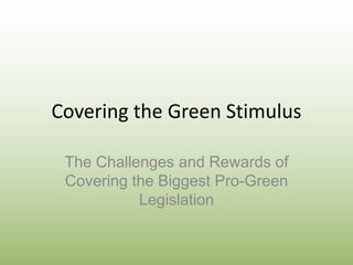 Covering the Green Stimulus The Challenges and Rewards of Covering the Biggest Pro-Green Legislation 