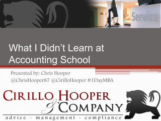What I Didn’t Learn at
Accounting School
Presented by: Chris Hooper
@ChrisHooper87 @CirilloHooper #1DayMBA
 