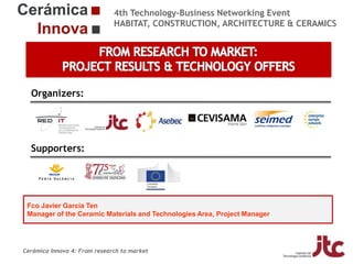 4th Technology-Business Networking Event
HABITAT, CONSTRUCTION, ARCHITECTURE & CERAMICS

Organizers:

Supporters:

Fco Javier García Ten
Manager of the Ceramic Materials and Technologies Area, Project Manager

Cerámica Innova 4: From research to market

 