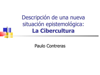 Descripción de una nueva situación epistemológica:   La Cibercultura   Paulo Contreras 