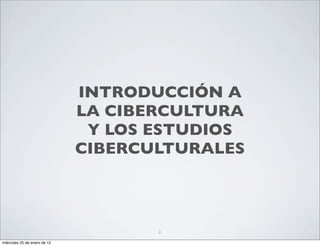 INTRODUCCIÓN A
                              LA CIBERCULTURA
                               Y LOS ESTUDIOS
                              CIBERCULTURALES



                                     1
miércoles 25 de enero de 12
 