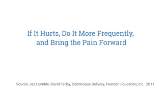 If It Hurts, Do It More Frequently,
and Bring the Pain Forward
Source: Jez Humble, David Farley, Continuous Delivery, Pearson Education, Inc. 2011
 