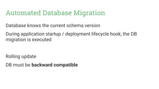 Automated Database Migration
Database knows the current schema version
During application startup / deployment lifecycle hook, the DB
migration is executed
Rolling update
DB must be backward compatible
 