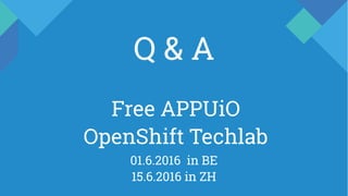 Q & A
01.6.2016 in BE
15.6.2016 in ZH
Free APPUiO
OpenShift Techlab
 