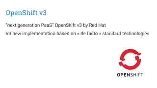 OpenShift v3
“next generation PaaS” OpenShift v3 by Red Hat
V3 new implementation based on « de facto » standard technologies
 