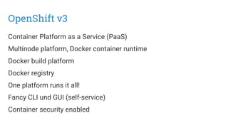 OpenShift v3
Container Platform as a Service (PaaS)
Multinode platform, Docker container runtime
Docker build platform
Docker registry
One platform runs it all!
Fancy CLI und GUI (self-service)
Container security enabled
 