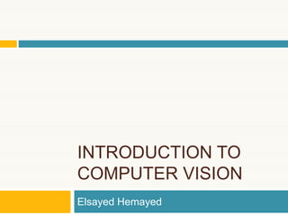 INTRODUCTION TO
COMPUTER VISION
Elsayed Hemayed
 