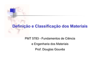 Definição e Classificação dos Materiais
PMT 5783 - Fundamentos de Ciência
e Engenharia dos Materiaise Engenharia dos Materiais
Prof. Douglas Gouvêa
 