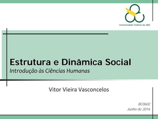 Estrutura e Dinâmica Social
Introdução às Ciências Humanas
Vitor Vieira Vasconcelos
BC0602
Junho de 2016
 