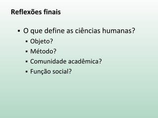 Reflexões finais
 O que define as ciências humanas?
 Objeto?
 Método?
 Comunidade acadêmica?
 Função social?
 
